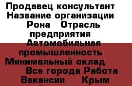 Продавец-консультант › Название организации ­ Рона › Отрасль предприятия ­ Автомобильная промышленность › Минимальный оклад ­ 14 000 - Все города Работа » Вакансии   . Крым,Симоненко